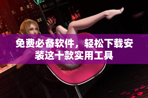 免费必备软件，轻松下载安装这十款实用工具