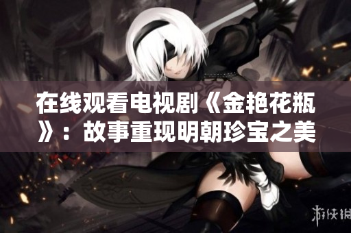 在线观看电视剧《金艳花瓶》：故事重现明朝珍宝之美