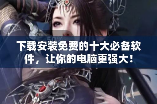 下载安装免费的十大必备软件，让你的电脑更强大！