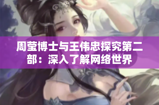 周莹博士与王伟忠探究第二部：深入了解网络世界