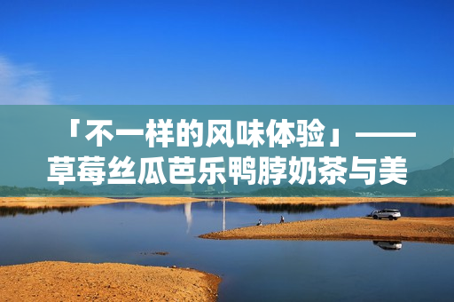 「不一样的风味体验」——草莓丝瓜芭乐鸭脖奶茶与美味搭配