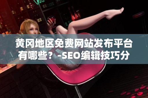 黄冈地区免费网站发布平台有哪些？-SEO编辑技巧分享
