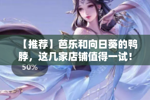 【推荐】芭乐和向日葵的鸭脖，这几家店铺值得一试！