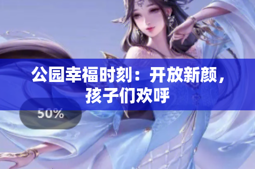 公园幸福时刻：开放新颜，孩子们欢呼