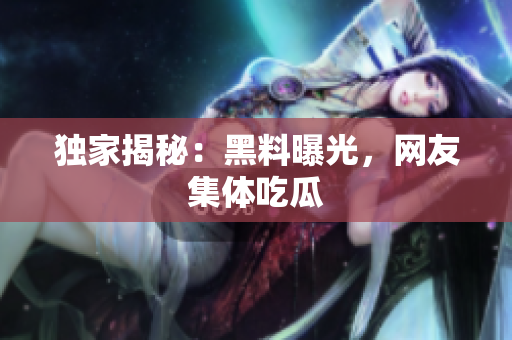 独家揭秘：黑料曝光，网友集体吃瓜