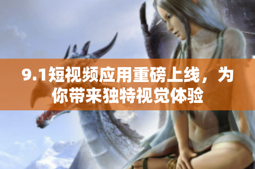 9.1短视频应用重磅上线，为你带来独特视觉体验