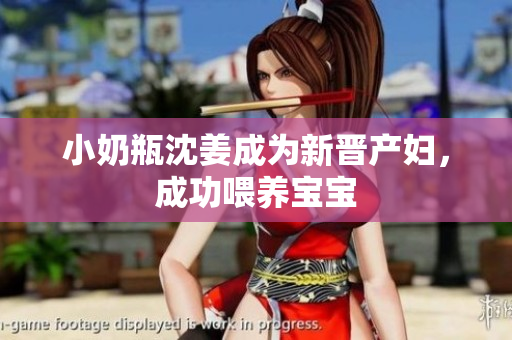 小奶瓶沈姜成为新晋产妇，成功喂养宝宝