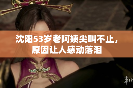 沈阳53岁老阿姨尖叫不止，原因让人感动落泪