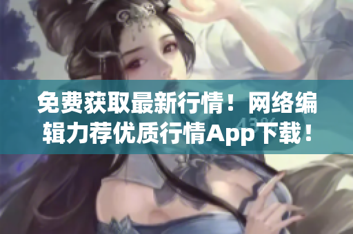 免费获取最新行情！网络编辑力荐优质行情App下载！