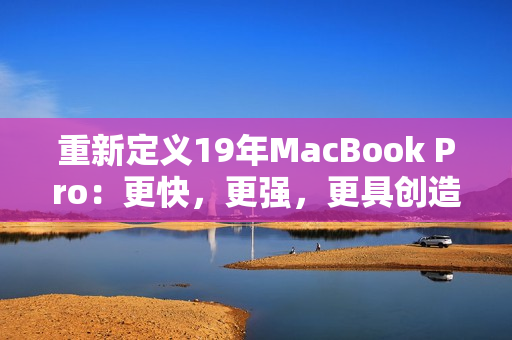 重新定义19年MacBook Pro：更快，更强，更具创造力