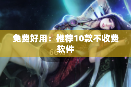 免费好用：推荐10款不收费软件