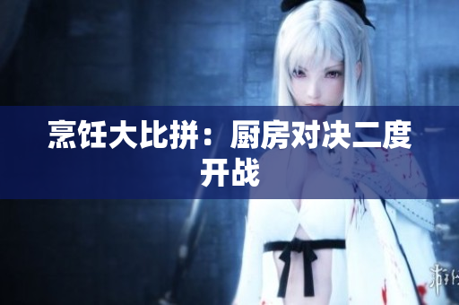 烹饪大比拼：厨房对决二度开战