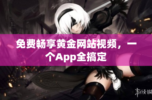 免费畅享黄金网站视频，一个App全搞定