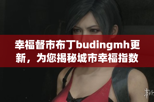 幸福督市布丁budingmh更新，为您揭秘城市幸福指数！
