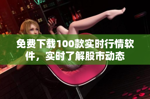 免费下载100款实时行情软件，实时了解股市动态