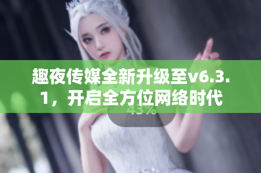 趣夜传媒全新升级至v6.3.1，开启全方位网络时代