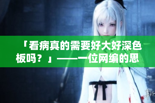 「看病真的需要好大好深色板吗？」——一位网编的思考