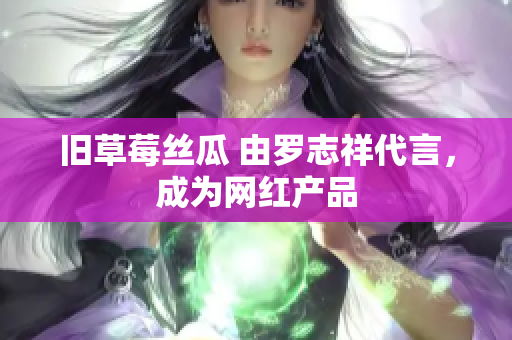 旧草莓丝瓜 由罗志祥代言，成为网红产品