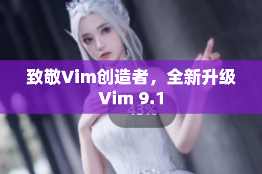 致敬Vim创造者，全新升级Vim 9.1