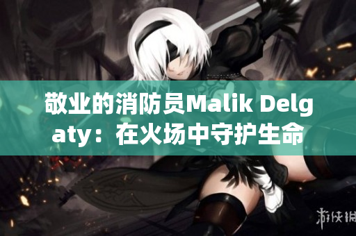 敬业的消防员Malik Delgaty：在火场中守护生命