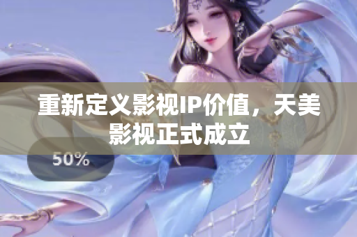 重新定义影视IP价值，天美影视正式成立