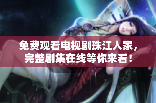 免费观看电视剧珠江人家，完整剧集在线等你来看！