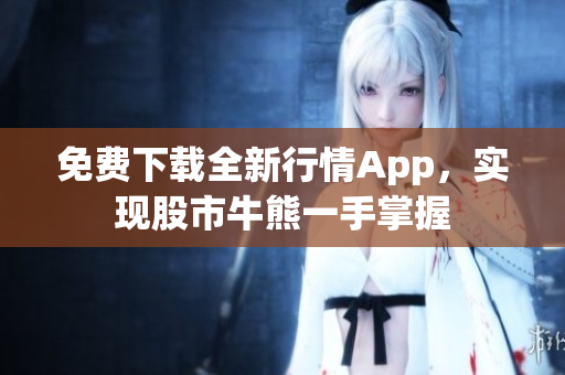 免费下载全新行情App，实现股市牛熊一手掌握