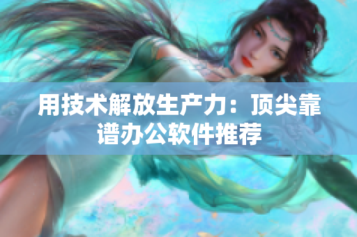 用技术解放生产力：顶尖靠谱办公软件推荐