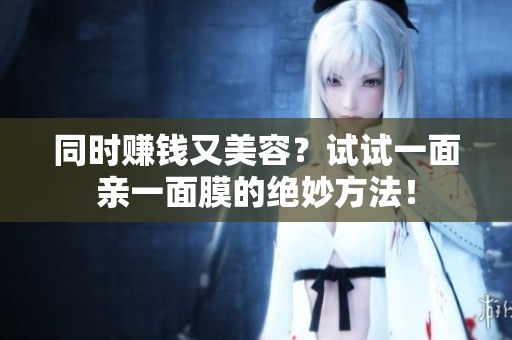 同时赚钱又美容？试试一面亲一面膜的绝妙方法！