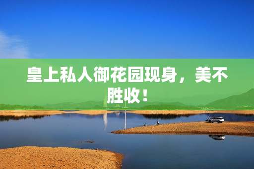 皇上私人御花园现身，美不胜收！