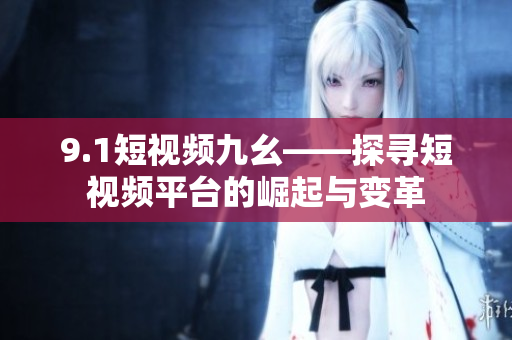 9.1短视频九幺——探寻短视频平台的崛起与变革