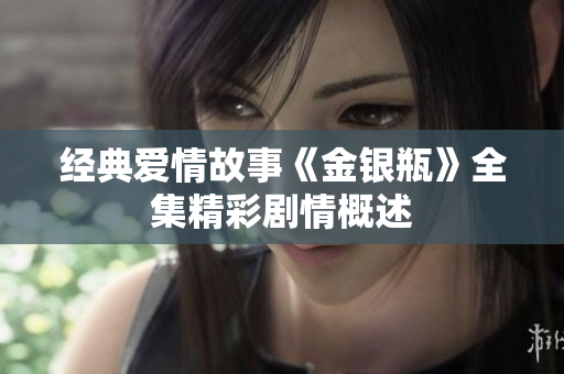 经典爱情故事《金银瓶》全集精彩剧情概述