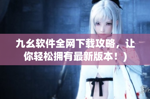 九幺软件全网下载攻略，让你轻松拥有最新版本！)