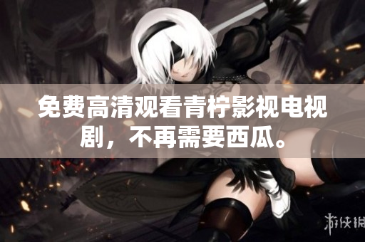 免费高清观看青柠影视电视剧，不再需要西瓜。