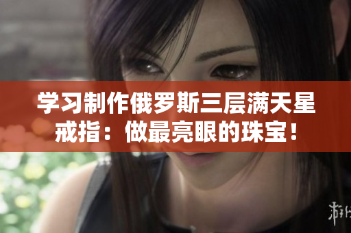 学习制作俄罗斯三层满天星戒指：做最亮眼的珠宝！