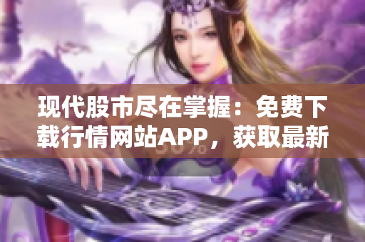 现代股市尽在掌握：免费下载行情网站APP，获取最新资讯！