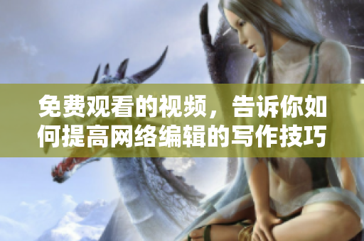 免费观看的视频，告诉你如何提高网络编辑的写作技巧