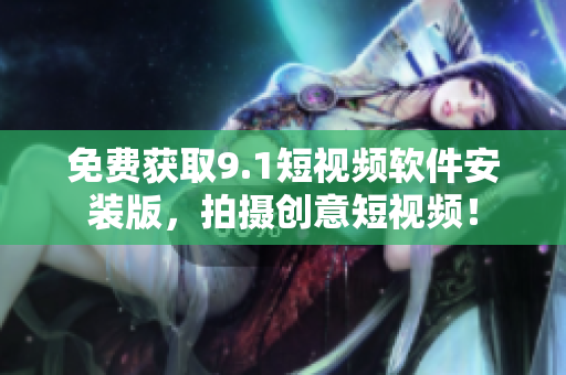 免费获取9.1短视频软件安装版，拍摄创意短视频！