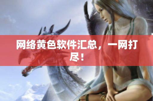 网络黄色软件汇总，一网打尽！
