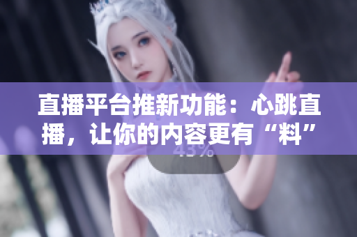 直播平台推新功能：心跳直播，让你的内容更有“料”