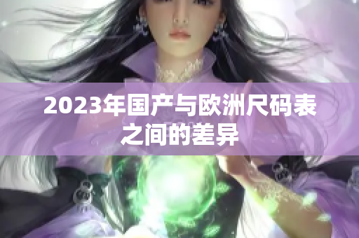 2023年国产与欧洲尺码表之间的差异