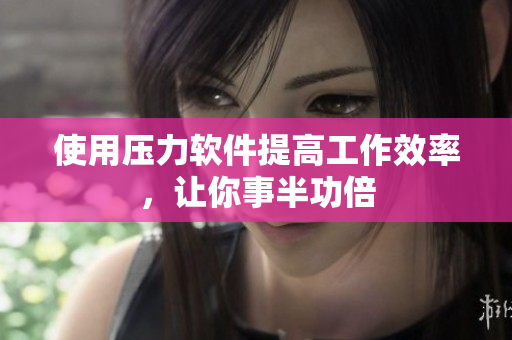 使用压力软件提高工作效率，让你事半功倍