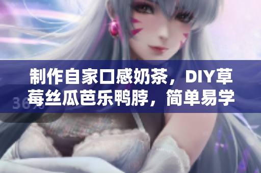 制作自家口感奶茶，DIY草莓丝瓜芭乐鸭脖，简单易学！