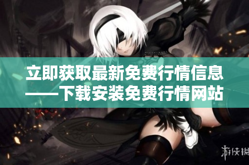 立即获取最新免费行情信息——下载安装免费行情网站应用程序
