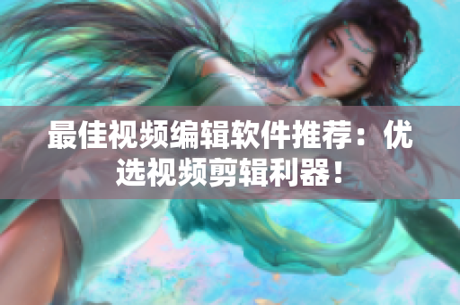 最佳视频编辑软件推荐：优选视频剪辑利器！