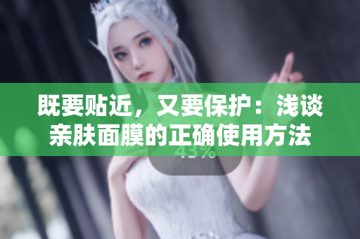 既要贴近，又要保护：浅谈亲肤面膜的正确使用方法