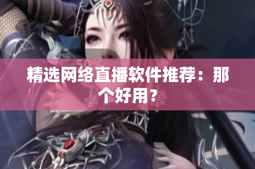 精选网络直播软件推荐：那个好用？