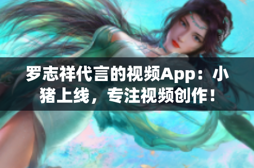 罗志祥代言的视频App：小猪上线，专注视频创作！