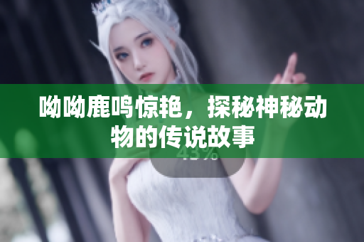 呦呦鹿鸣惊艳，探秘神秘动物的传说故事