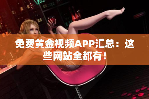 免费黄金视频APP汇总：这些网站全都有！